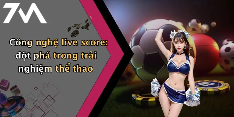 Công nghệ live score: đột phá trong trải nghiệm thể thao