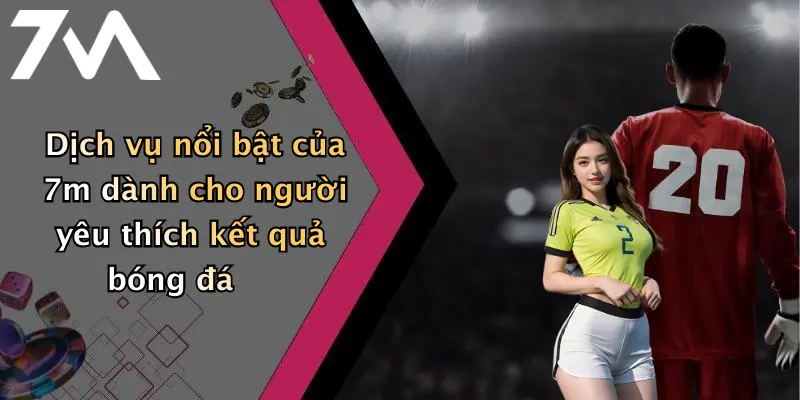 Dịch vụ nổi bật của 7m dành cho người yêu thích kết quả bóng đá