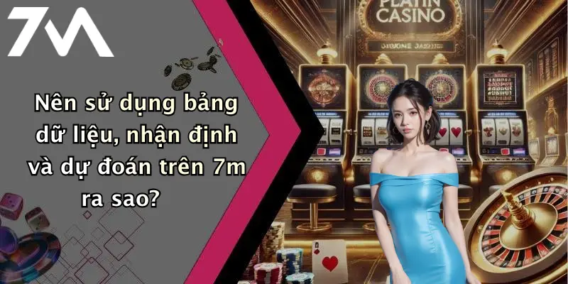 Nên sử dụng bảng dữ liệu, nhận định và dự đoán trên 7m ra sao?