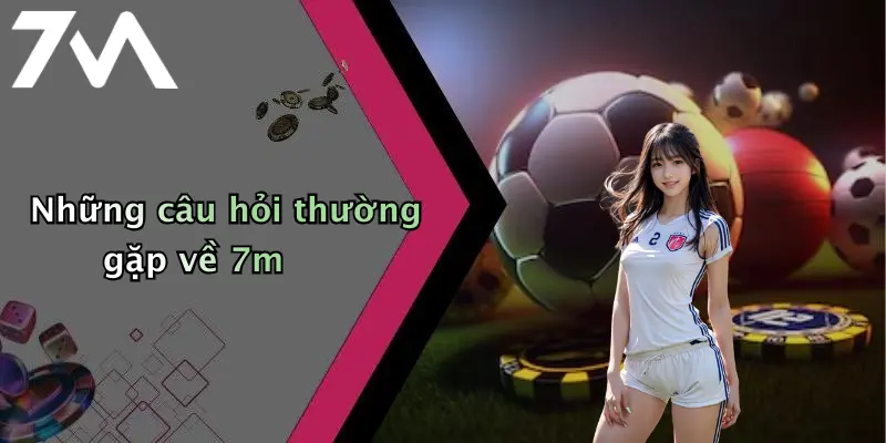 Những câu hỏi thường gặp về 7m