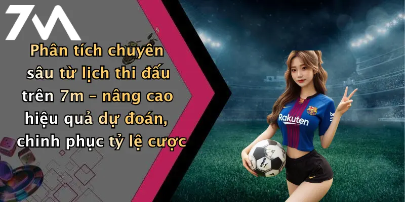 Phân tích chuyên sâu từ lịch thi đấu trên 7m – nâng cao hiệu quả dự đoán, chinh phục tỷ lệ cược