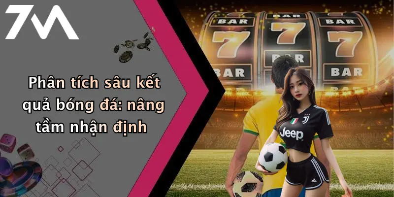 Phân tích sâu kết quả bóng đá: nâng tầm nhận định