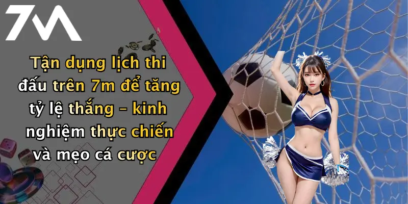 Tận dụng lịch thi đấu trên 7m để tăng tỷ lệ thắng – kinh nghiệm thực chiến và mẹo cá cược
